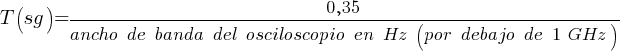 T (sg) = {0,35} / {ancho~de~banda~del~osciloscopio~en~Hz~(por~debajo~de~1~GHz)}